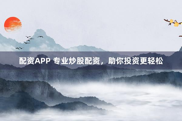 配资APP 专业炒股配资，助你投资更轻松