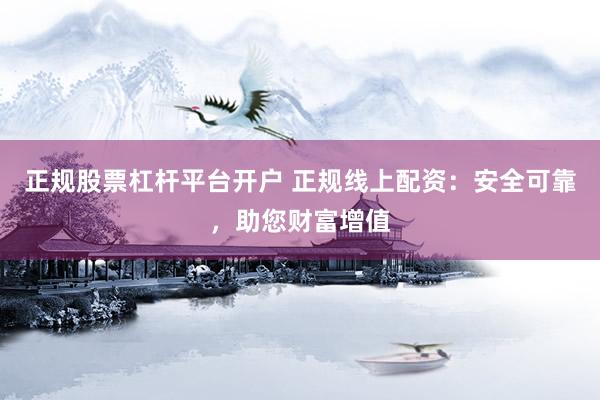 正规股票杠杆平台开户 正规线上配资：安全可靠，助您财富增值