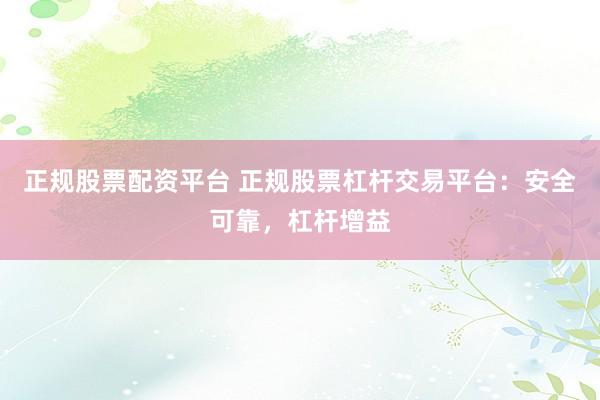 正规股票配资平台 正规股票杠杆交易平台：安全可靠，杠杆增益