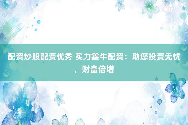 配资炒股配资优秀 实力鑫牛配资：助您投资无忧，财富倍增
