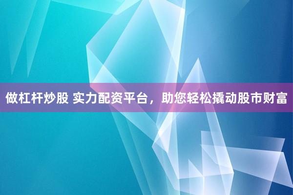 做杠杆炒股 实力配资平台，助您轻松撬动股市财富