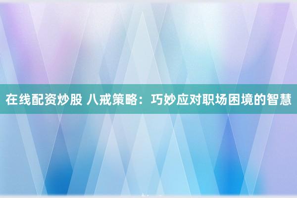在线配资炒股 八戒策略：巧妙应对职场困境的智慧