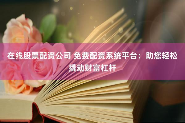 在线股票配资公司 免费配资系统平台：助您轻松撬动财富杠杆