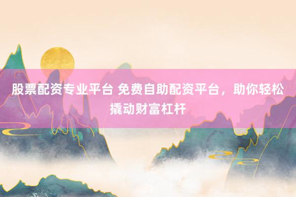 股票配资专业平台 免费自助配资平台，助你轻松撬动财富杠杆
