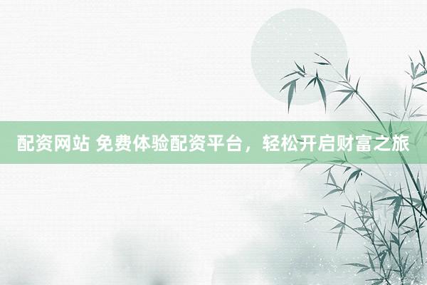配资网站 免费体验配资平台，轻松开启财富之旅
