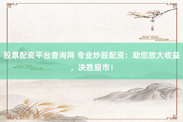 股票配资平台查询网 专业炒股配资：助您放大收益，决胜股市！