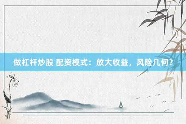 做杠杆炒股 配资模式：放大收益，风险几何？