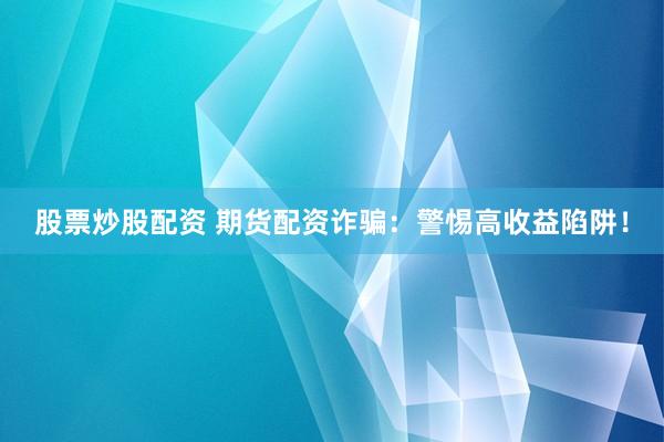 股票炒股配资 期货配资诈骗：警惕高收益陷阱！