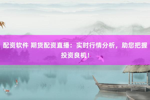 配资软件 期货配资直播：实时行情分析，助您把握投资良机！