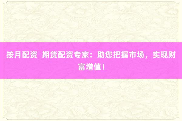 按月配资  期货配资专家：助您把握市场，实现财富增值！