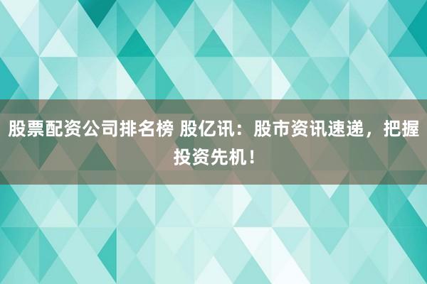 股票配资公司排名榜 股亿讯：股市资讯速递，把握投资先机！