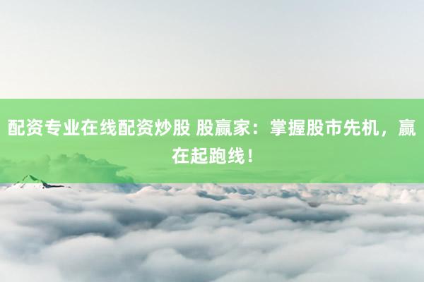 配资专业在线配资炒股 股赢家：掌握股市先机，赢在起跑线！