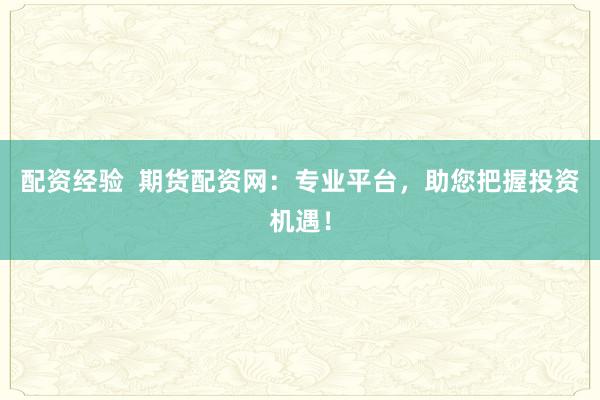 配资经验  期货配资网：专业平台，助您把握投资机遇！