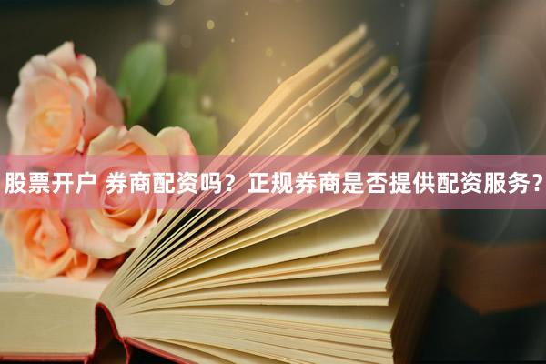 股票开户 券商配资吗？正规券商是否提供配资服务？