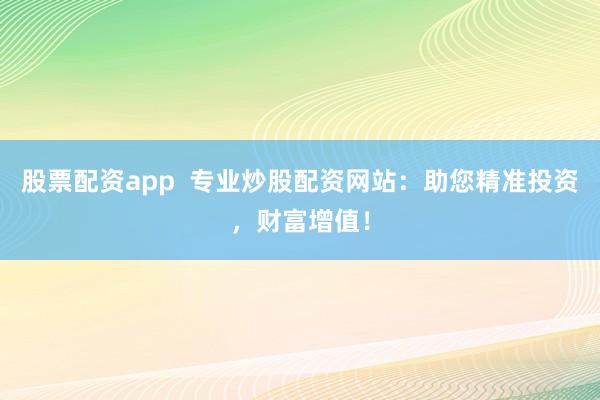 股票配资app  专业炒股配资网站：助您精准投资，财富增值！