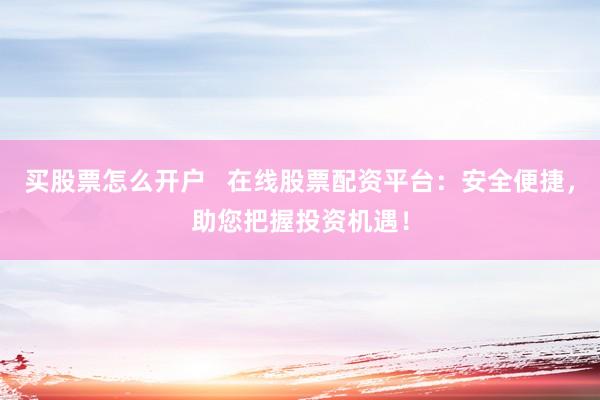 买股票怎么开户   在线股票配资平台：安全便捷，助您把握投资机遇！