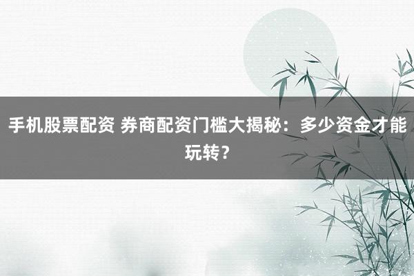 手机股票配资 券商配资门槛大揭秘：多少资金才能玩转？