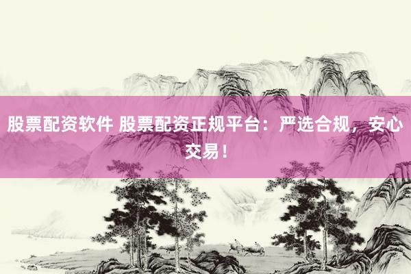 股票配资软件 股票配资正规平台：严选合规，安心交易！