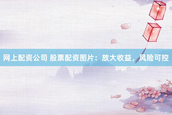 网上配资公司 股票配资图片：放大收益，风险可控