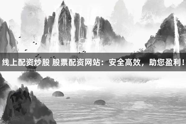 线上配资炒股 股票配资网站：安全高效，助您盈利！