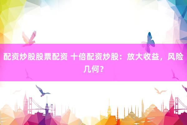 配资炒股股票配资 十倍配资炒股：放大收益，风险几何？