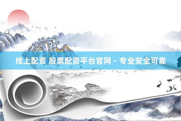线上配资 股票配资平台官网 - 专业安全可靠