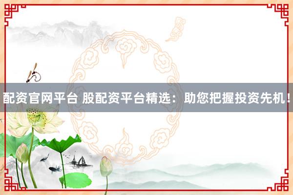 配资官网平台 股配资平台精选：助您把握投资先机！