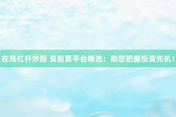 在线杠杆炒股 资股票平台精选：助您把握投资先机！