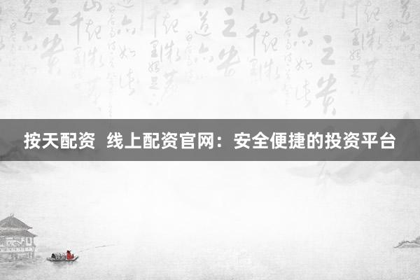按天配资  线上配资官网：安全便捷的投资平台