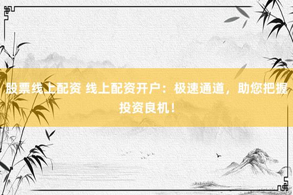 股票线上配资 线上配资开户：极速通道，助您把握投资良机！