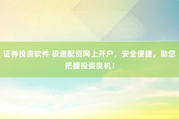 证券投资软件 极速配资网上开户，安全便捷，助您把握投资良机！