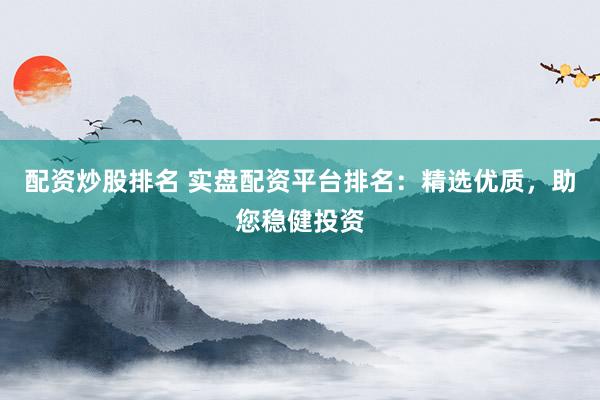 配资炒股排名 实盘配资平台排名：精选优质，助您稳健投资