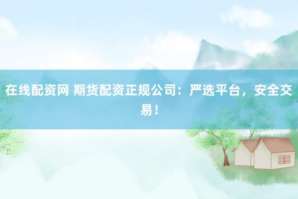 在线配资网 期货配资正规公司：严选平台，安全交易！