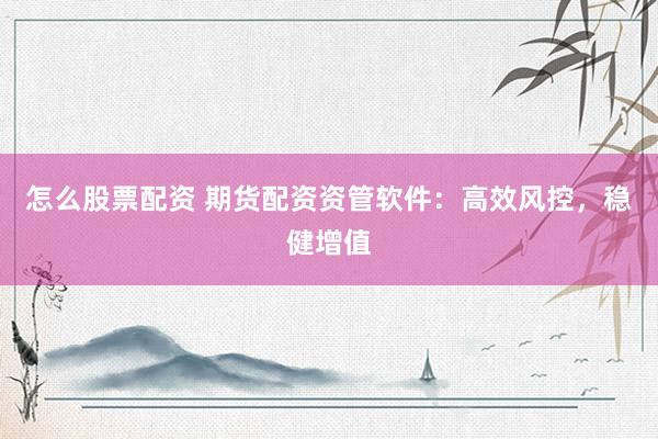 怎么股票配资 期货配资资管软件：高效风控，稳健增值