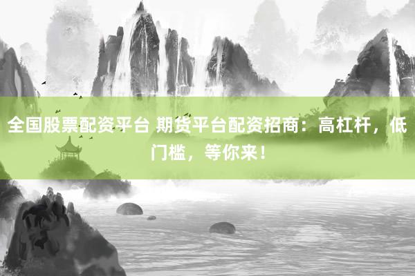 全国股票配资平台 期货平台配资招商：高杠杆，低门槛，等你来！