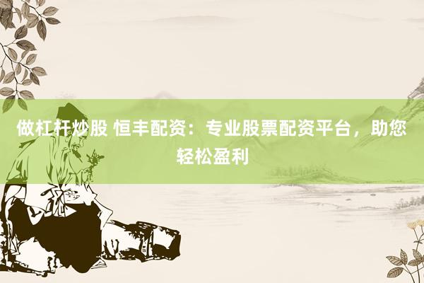做杠杆炒股 恒丰配资：专业股票配资平台，助您轻松盈利