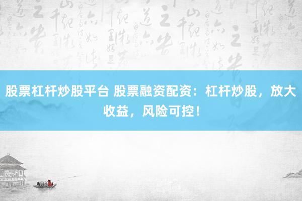 股票杠杆炒股平台 股票融资配资：杠杆炒股，放大收益，风险可控！