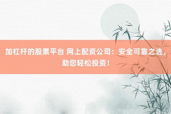 加杠杆的股票平台 网上配资公司：安全可靠之选，助您轻松投资！