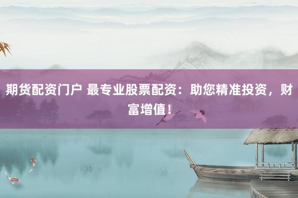 期货配资门户 最专业股票配资：助您精准投资，财富增值！