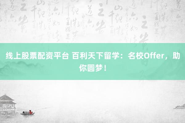 线上股票配资平台 百利天下留学：名校Offer，助你圆梦！