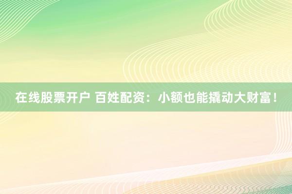 在线股票开户 百姓配资：小额也能撬动大财富！