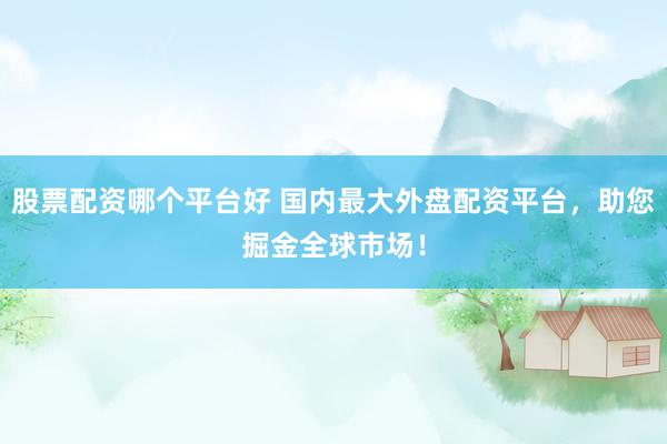 股票配资哪个平台好 国内最大外盘配资平台，助您掘金全球市场！