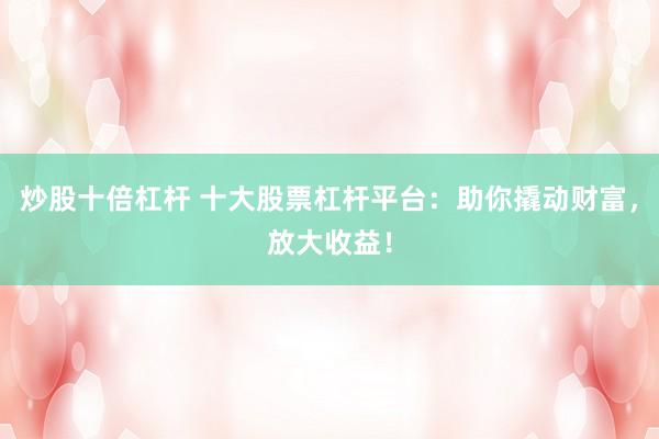炒股十倍杠杆 十大股票杠杆平台：助你撬动财富，放大收益！