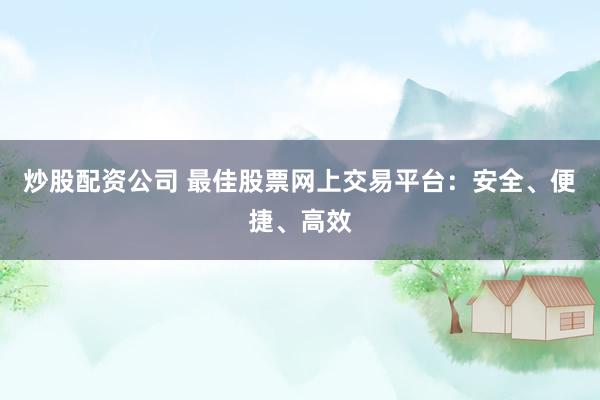 炒股配资公司 最佳股票网上交易平台：安全、便捷、高效