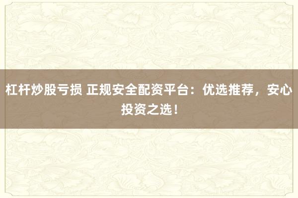 杠杆炒股亏损 正规安全配资平台：优选推荐，安心投资之选！