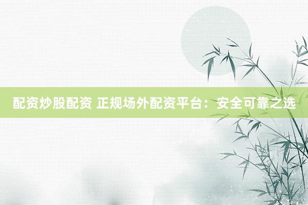 配资炒股配资 正规场外配资平台：安全可靠之选