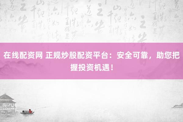 在线配资网 正规炒股配资平台：安全可靠，助您把握投资机遇！