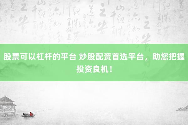 股票可以杠杆的平台 炒股配资首选平台，助您把握投资良机！