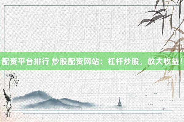 配资平台排行 炒股配资网站：杠杆炒股，放大收益！