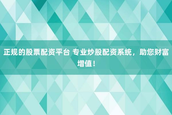 正规的股票配资平台 专业炒股配资系统，助您财富增值！
